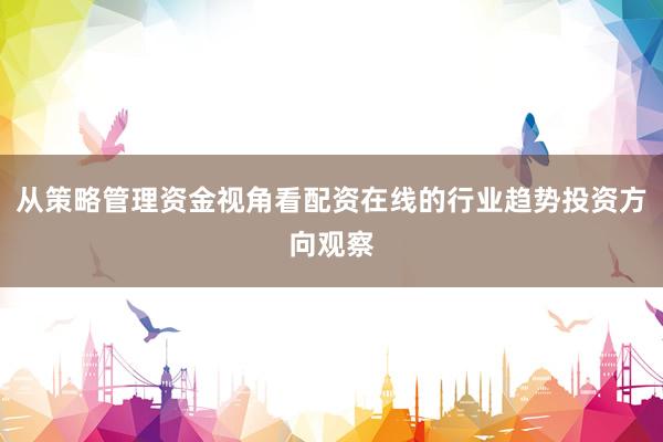 从策略管理资金视角看配资在线的行业趋势投资方向观察