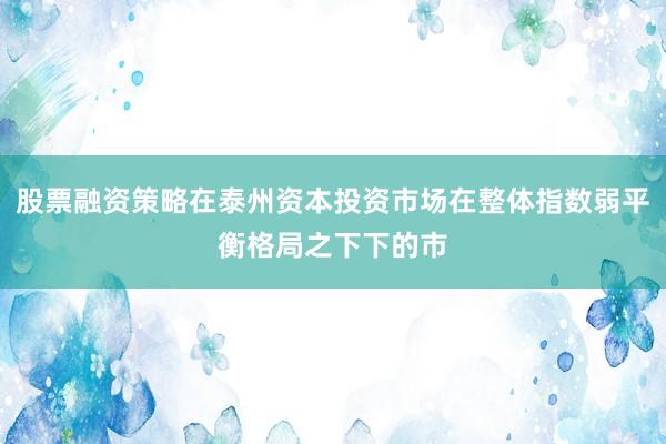 股票融资策略在泰州资本投资市场在整体指数弱平衡格局之下下的市