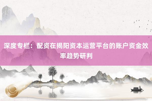深度专栏：配资在揭阳资本运营平台的账户资金效率趋势研判