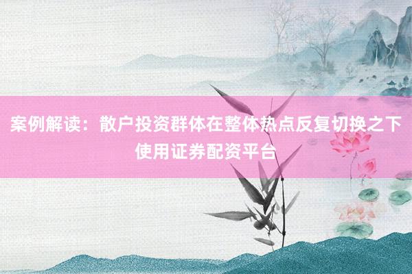 案例解读：散户投资群体在整体热点反复切换之下使用证券配资平台