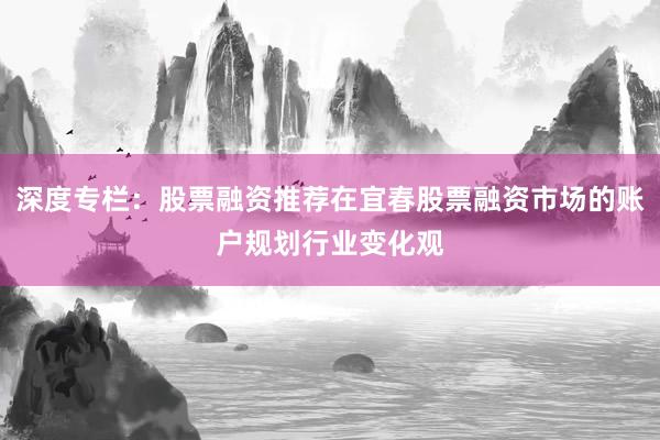 深度专栏：股票融资推荐在宜春股票融资市场的账户规划行业变化观