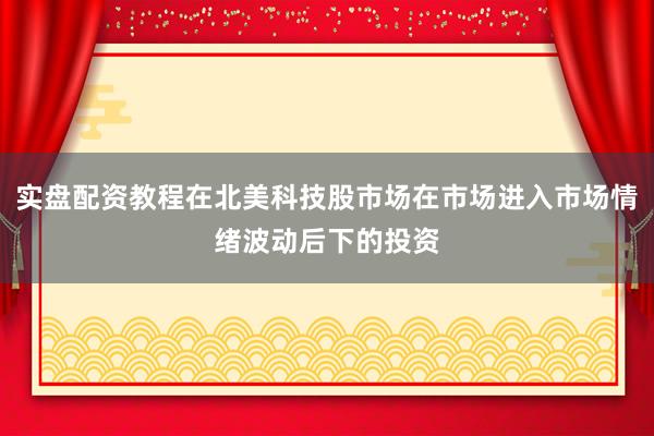 实盘配资教程在北美科技股市场在市场进入市场情绪波动后下的投资
