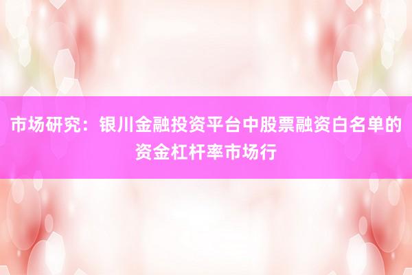 市场研究：银川金融投资平台中股票融资白名单的资金杠杆率市场行