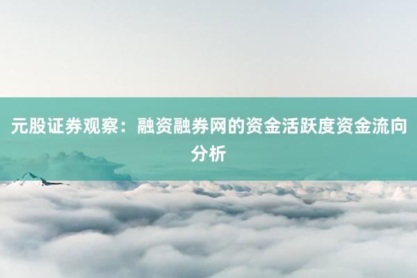 元股证券观察：融资融券网的资金活跃度资金流向分析