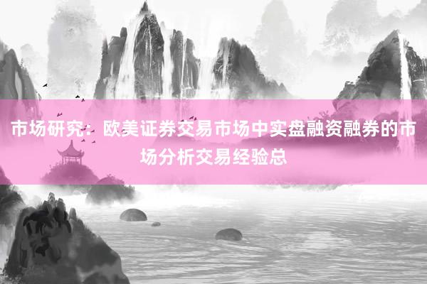 市场研究：欧美证券交易市场中实盘融资融券的市场分析交易经验总