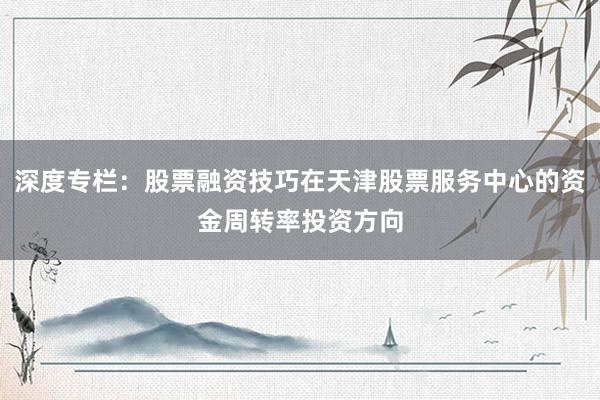 深度专栏：股票融资技巧在天津股票服务中心的资金周转率投资方向