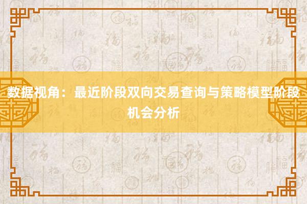 数据视角：最近阶段双向交易查询与策略模型阶段机会分析