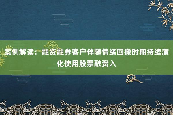 案例解读：融资融券客户伴随情绪回撤时期持续演化使用股票融资入