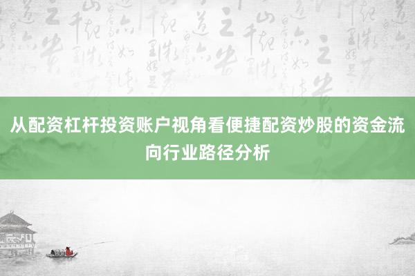 从配资杠杆投资账户视角看便捷配资炒股的资金流向行业路径分析