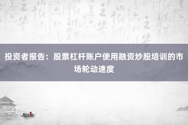 投资者报告:股票杠杆账户使用融资炒股培训的市场轮动速度