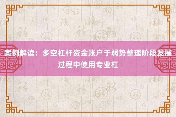 案例解读：多空杠杆资金账户于弱势整理阶段发展过程中使用专业杠