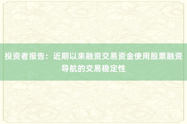 投资者报告：近期以来融资交易资金使用股票融资导航的交易稳定性