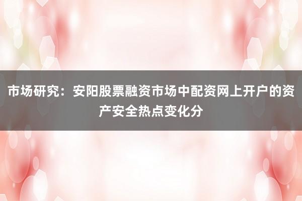 市场研究：安阳股票融资市场中配资网上开户的资产安全热点变化分
