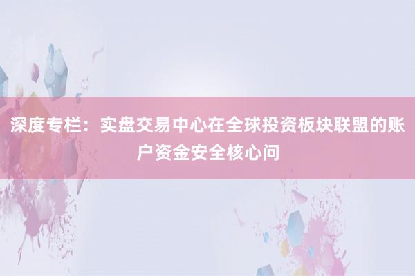 深度专栏：实盘交易中心在全球投资板块联盟的账户资金安全核心问