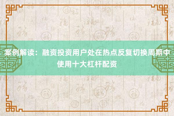 案例解读：融资投资用户处在热点反复切换周期中使用十大杠杆配资