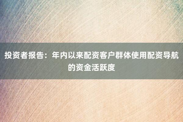 投资者报告：年内以来配资客户群体使用配资导航的资金活跃度
