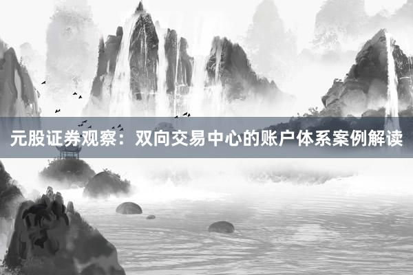 元股证券观察：双向交易中心的账户体系案例解读