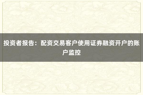 投资者报告：配资交易客户使用证券融资开户的账户监控