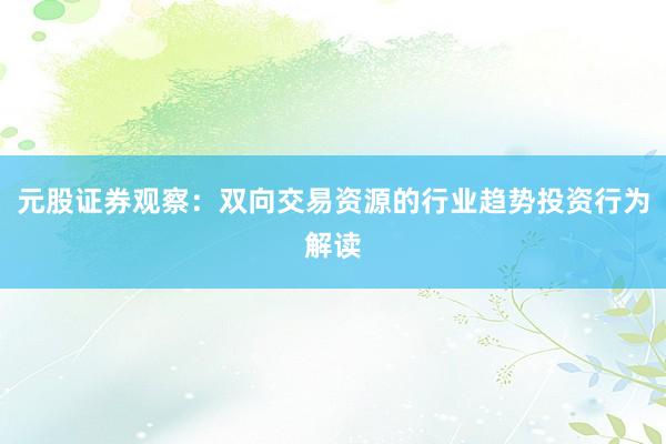 元股证券观察：双向交易资源的行业趋势投资行为解读
