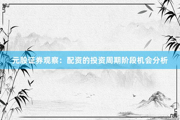元股证券观察：配资的投资周期阶段机会分析