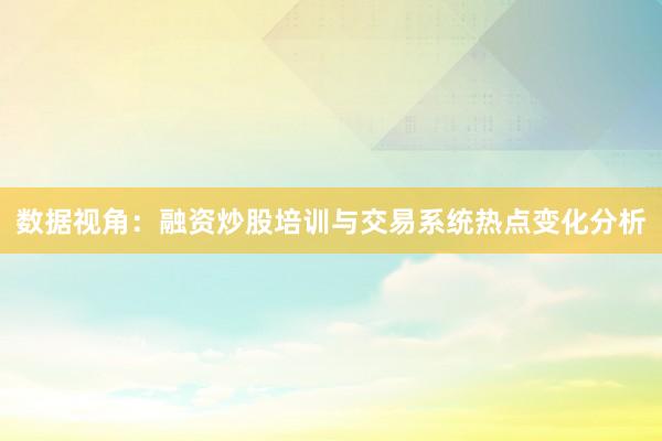 数据视角：融资炒股培训与交易系统热点变化分析