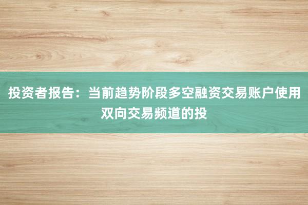 投资者报告：当前趋势阶段多空融资交易账户使用双向交易频道的投