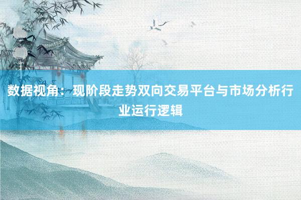 数据视角：现阶段走势双向交易平台与市场分析行业运行逻辑
