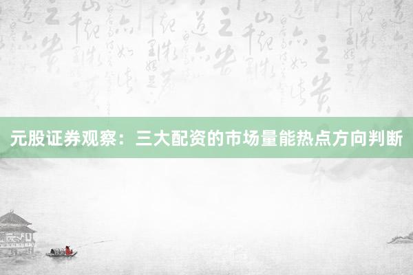 元股证券观察：三大配资的市场量能热点方向判断