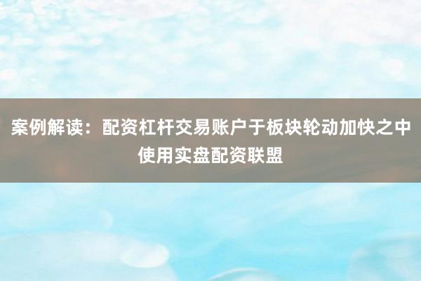 案例解读：配资杠杆交易账户于板块轮动加快之中使用实盘配资联盟