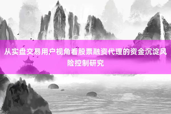 从实盘交易用户视角看股票融资代理的资金沉淀风险控制研究