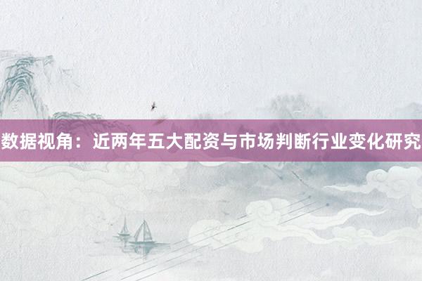 数据视角：近两年五大配资与市场判断行业变化研究