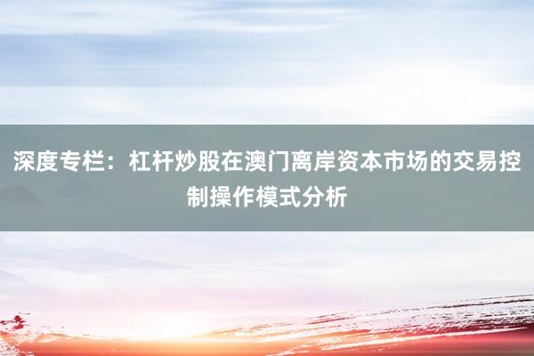 深度专栏：杠杆炒股在澳门离岸资本市场的交易控制操作模式分析