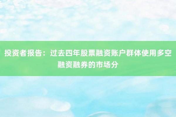 投资者报告：过去四年股票融资账户群体使用多空融资融券的市场分