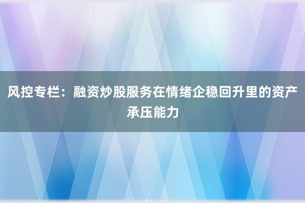 风控专栏：融资炒股服务在情绪企稳回升里的资产承压能力