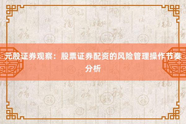 元股证券观察：股票证券配资的风险管理操作节奏分析