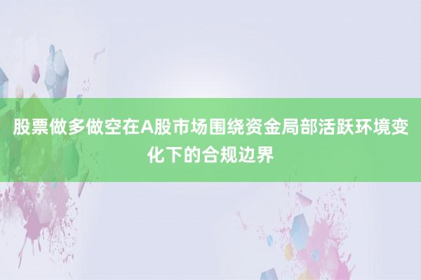 股票做多做空在A股市场围绕资金局部活跃环境变化下的合规边界
