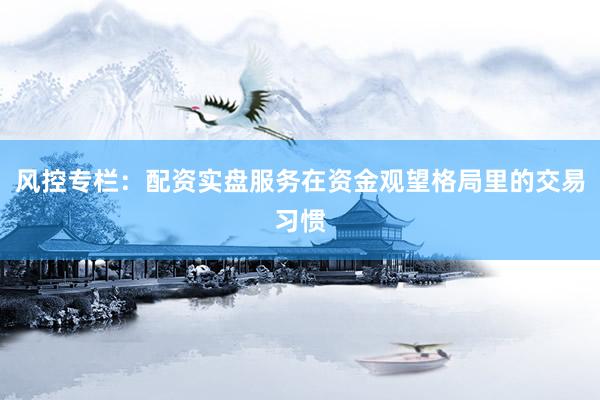 风控专栏：配资实盘服务在资金观望格局里的交易习惯