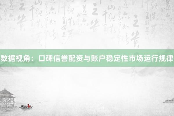 数据视角：口碑信誉配资与账户稳定性市场运行规律
