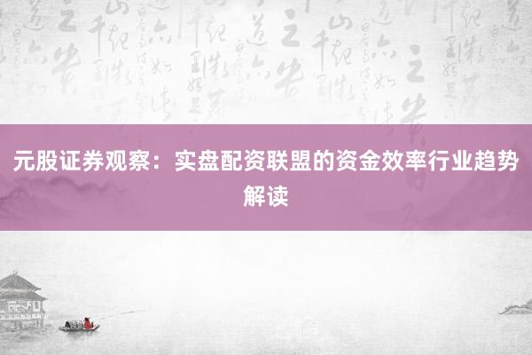 元股证券观察：实盘配资联盟的资金效率行业趋势解读