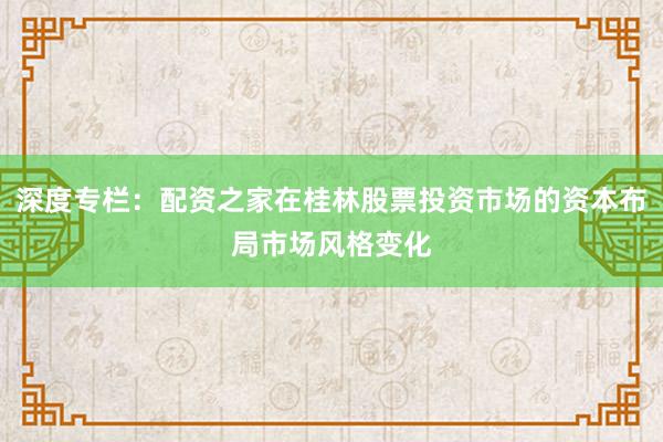 深度专栏：配资之家在桂林股票投资市场的资本布局市场风格变化
