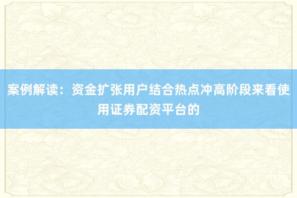 案例解读：资金扩张用户结合热点冲高阶段来看使用证券配资平台的