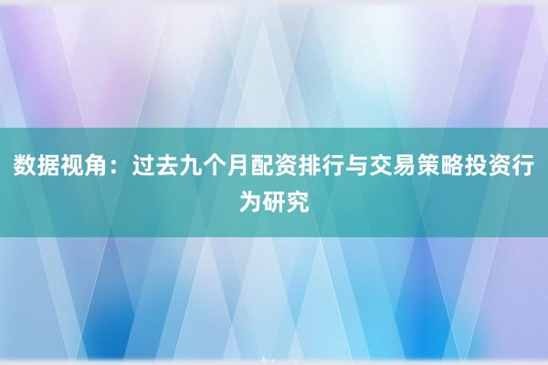 数据视角：过去九个月配资排行与交易策略投资行为研究