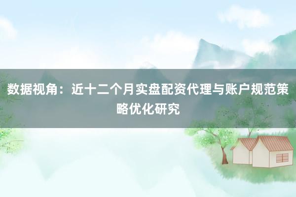数据视角：近十二个月实盘配资代理与账户规范策略优化研究