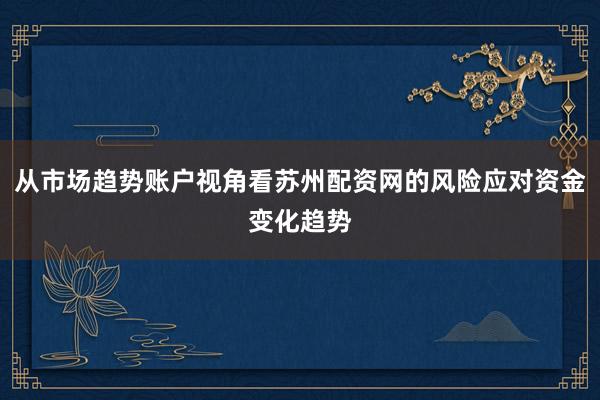从市场趋势账户视角看苏州配资网的风险应对资金变化趋势