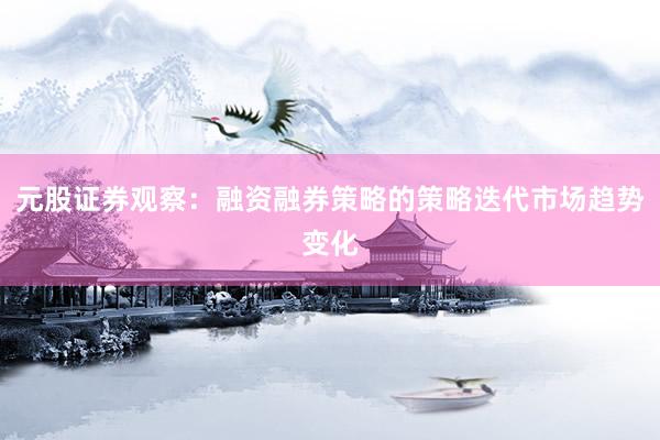 元股证券观察：融资融券策略的策略迭代市场趋势变化