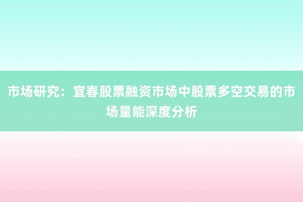 市场研究：宜春股票融资市场中股票多空交易的市场量能深度分析