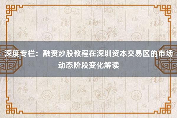 深度专栏：融资炒股教程在深圳资本交易区的市场动态阶段变化解读