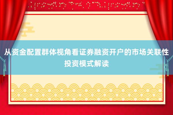 从资金配置群体视角看证券融资开户的市场关联性投资模式解读