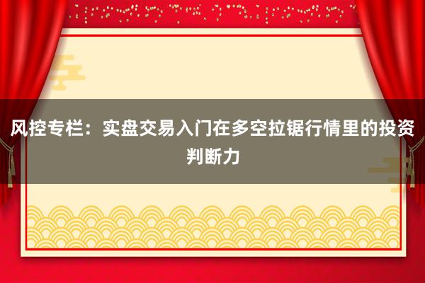 风控专栏：实盘交易入门在多空拉锯行情里的投资判断力