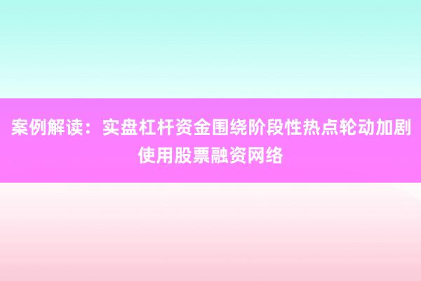 案例解读：实盘杠杆资金围绕阶段性热点轮动加剧使用股票融资网络